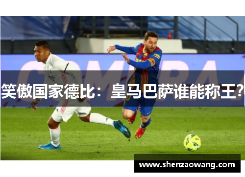 笑傲国家德比：皇马巴萨谁能称王？