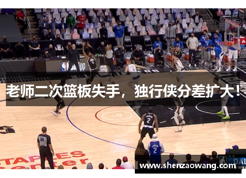 老师二次篮板失手，独行侠分差扩大！