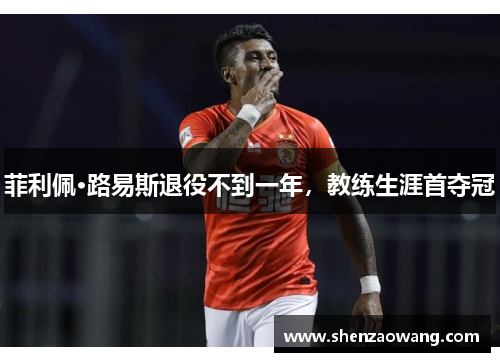 菲利佩·路易斯退役不到一年，教练生涯首夺冠